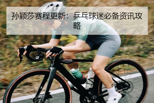 孙颖莎赛程更新：乒乓球迷必备资讯攻略