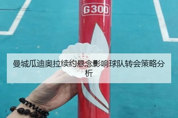 曼城瓜迪奥拉续约悬念影响球队转会策略分析